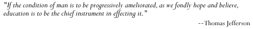"If the condition of man is to be progressively ameliorated, as we fondly hope and believe, education is to be the chief instrument in effecting it." - Thomas Jefferson